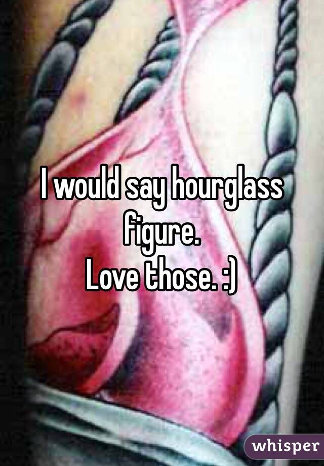 I would say hourglass figure.
Love those. :)