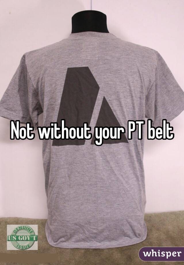 Not without your PT belt