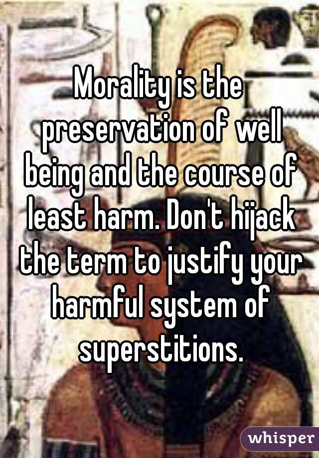 Morality is the preservation of well being and the course of least harm. Don't hijack the term to justify your harmful system of superstitions.