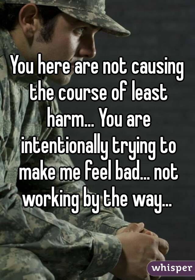 You here are not causing the course of least harm... You are intentionally trying to make me feel bad... not working by the way... 