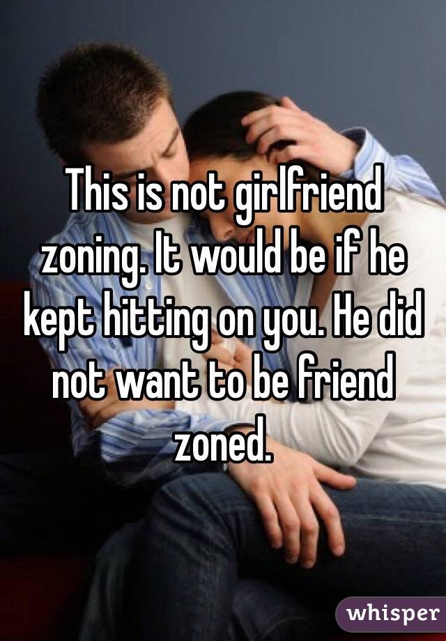 This is not girlfriend zoning. It would be if he kept hitting on you. He did not want to be friend zoned.