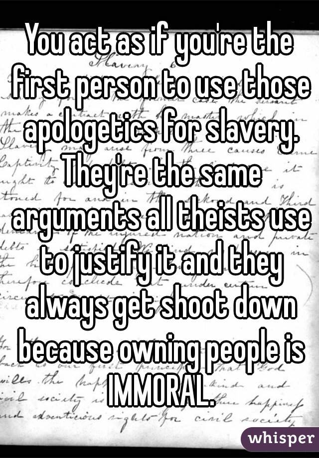 You act as if you're the first person to use those apologetics for slavery. They're the same arguments all theists use to justify it and they always get shoot down because owning people is IMMORAL.