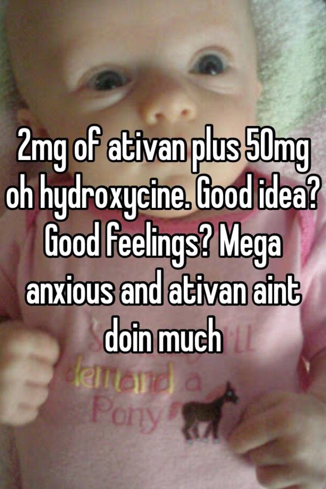 2mg of ativan plus 50mg oh hydroxycine. Good idea? Good feelings? Mega anxious and ativan aint doin much