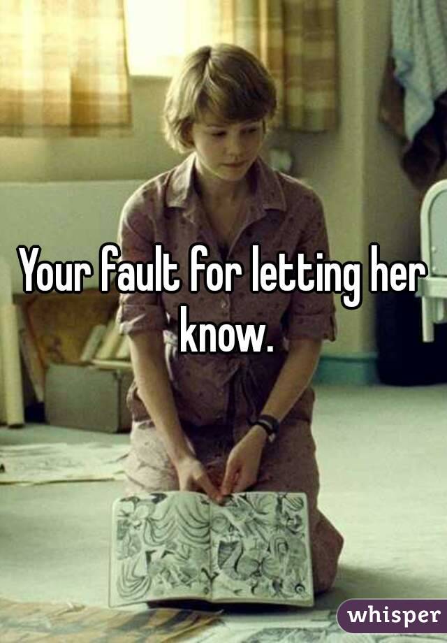 Your fault for letting her know.