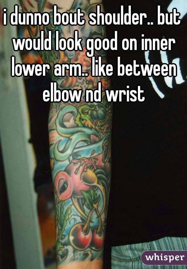 i dunno bout shoulder.. but would look good on inner lower arm.. like between elbow nd wrist
