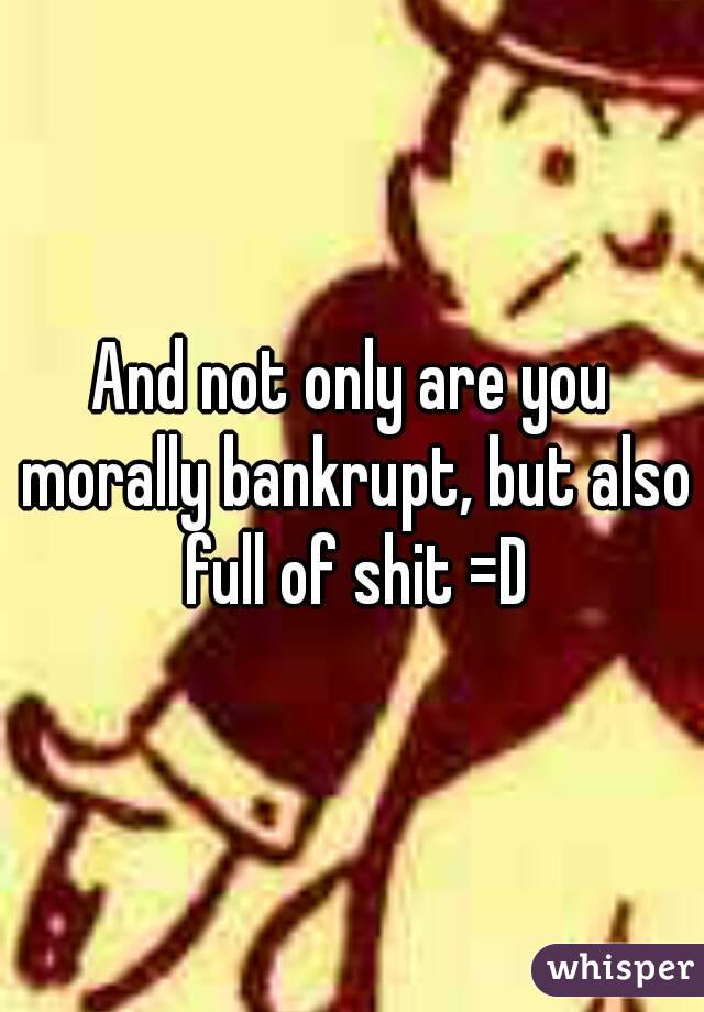 And not only are you morally bankrupt, but also full of shit =D