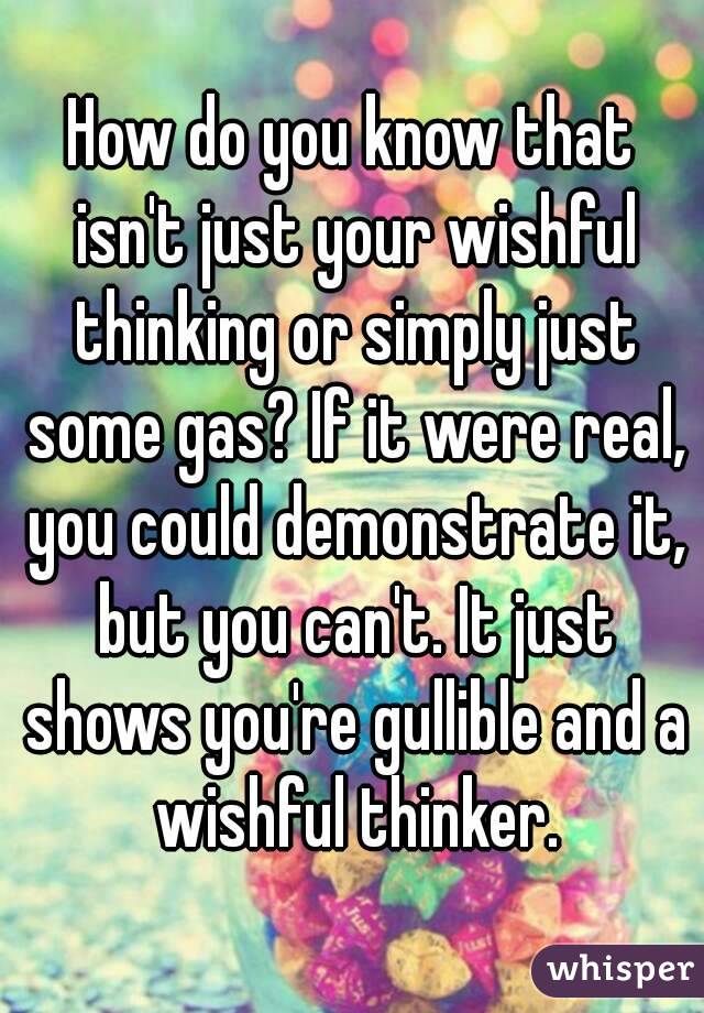 How do you know that isn't just your wishful thinking or simply just some gas? If it were real, you could demonstrate it, but you can't. It just shows you're gullible and a wishful thinker.