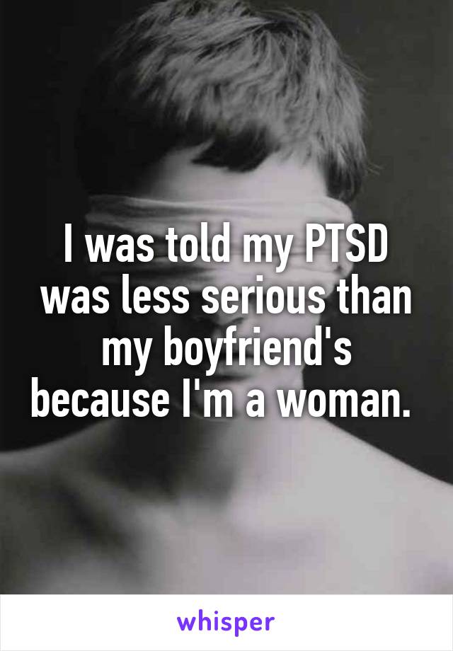 I was told my PTSD was less serious than my boyfriend's because I'm a woman. 