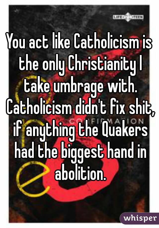 You act like Catholicism is the only Christianity I take umbrage with. Catholicism didn't fix shit, if anything the Quakers had the biggest hand in abolition.