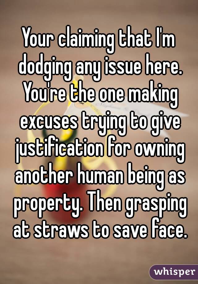 Your claiming that I'm dodging any issue here. You're the one making excuses trying to give justification for owning another human being as property. Then grasping at straws to save face.