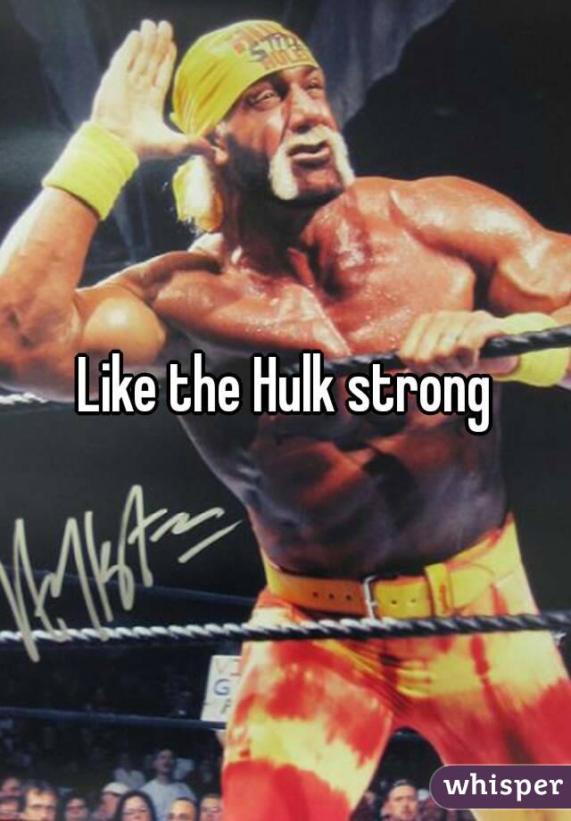 Like the Hulk strong