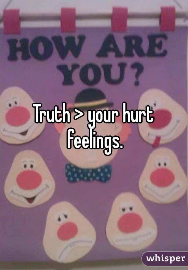 Truth > your hurt feelings.