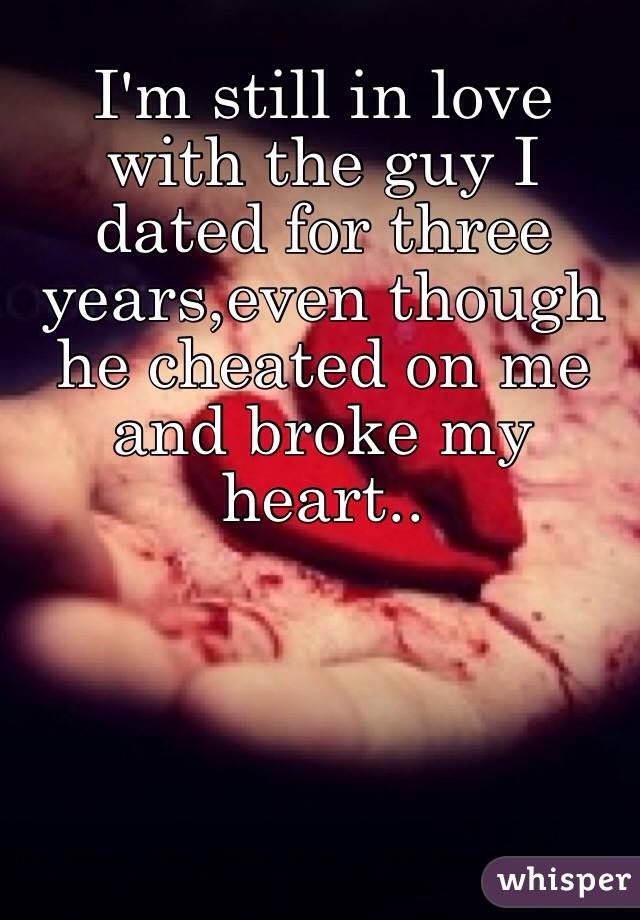 I'm still in love with the guy I dated for three years,even though he cheated on me and broke my heart.. 