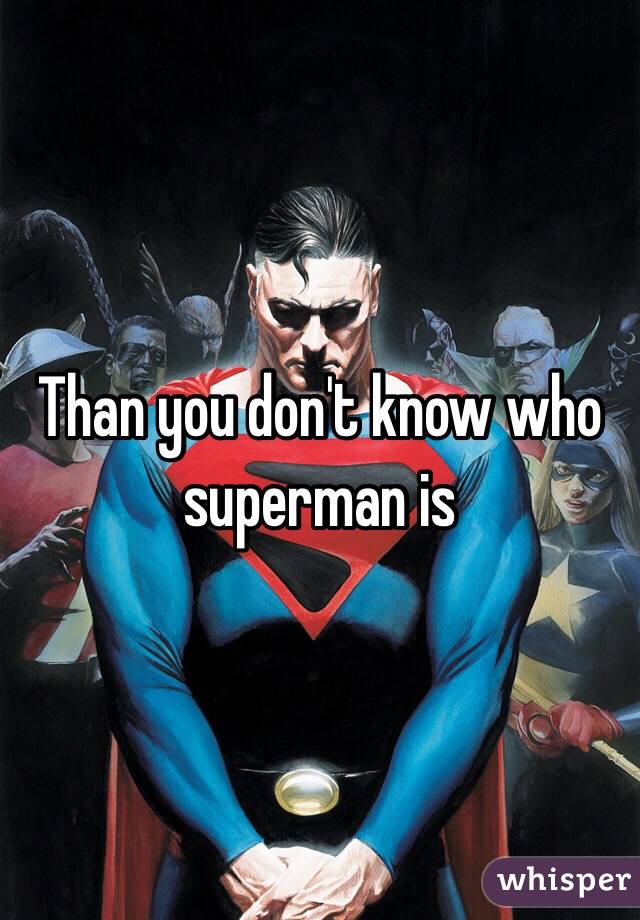 Than you don't know who superman is 