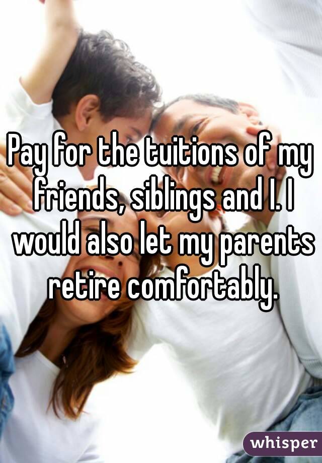 Pay for the tuitions of my friends, siblings and I. I would also let my parents retire comfortably.