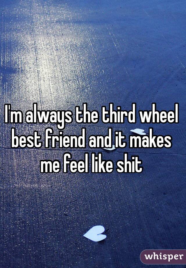 I'm always the third wheel best friend and it makes me feel like shit 