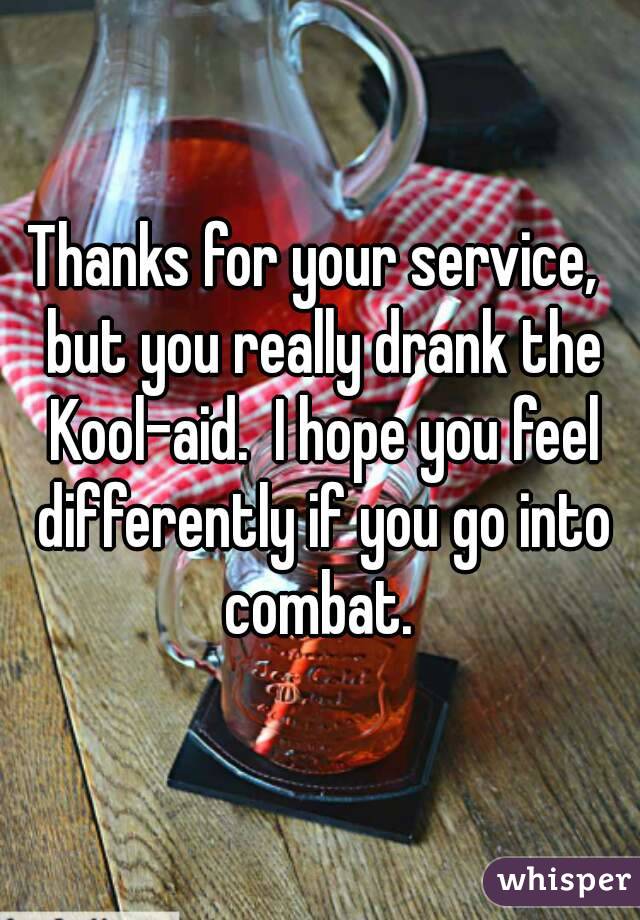 Thanks for your service,  but you really drank the Kool-aid.  I hope you feel differently if you go into combat. 