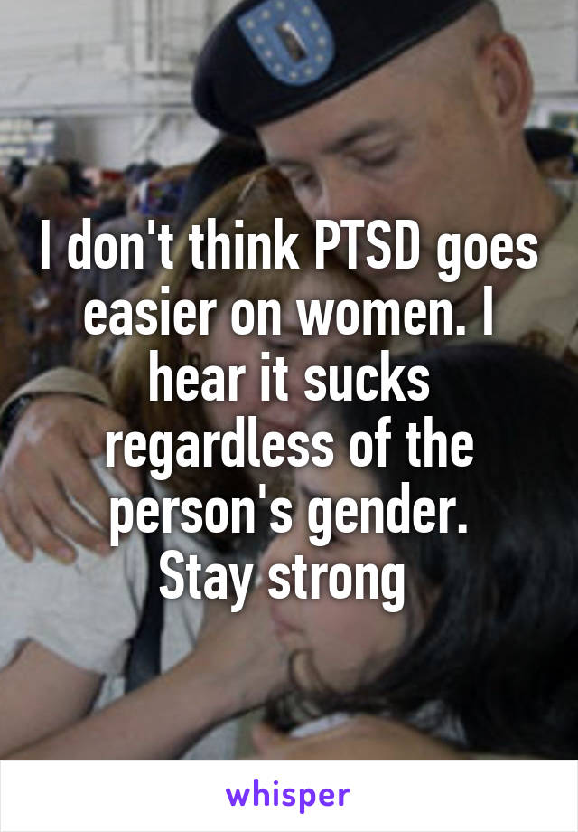 I don't think PTSD goes easier on women. I hear it sucks regardless of the person's gender.
Stay strong 