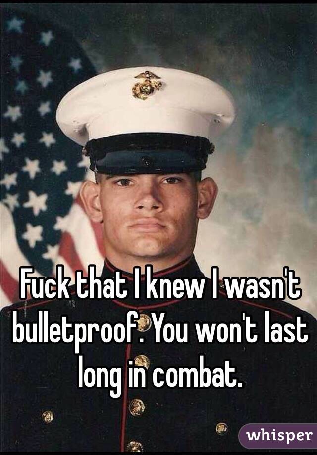 Fuck that I knew I wasn't bulletproof. You won't last long in combat.