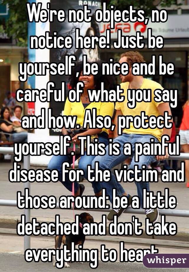 We're not objects, no notice here! Just be yourself, be nice and be careful of what you say and how. Also, protect yourself. This is a painful disease for the victim and those around: be a little detached and don't take everything to heart...
