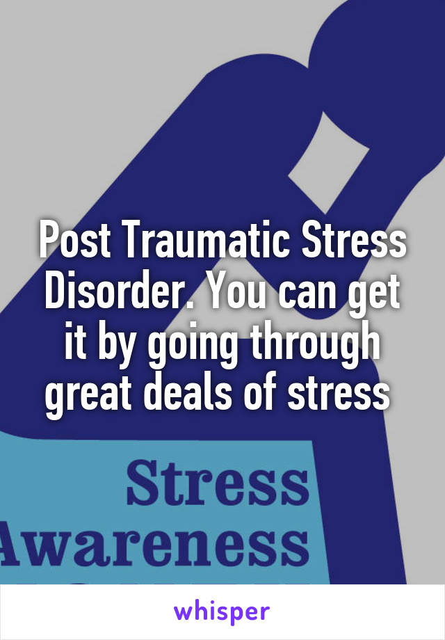 Post Traumatic Stress Disorder. You can get it by going through great deals of stress 