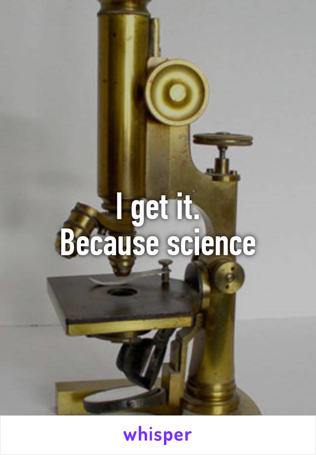 I get it.
Because science