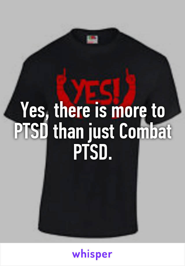 Yes, there is more to PTSD than just Combat PTSD.