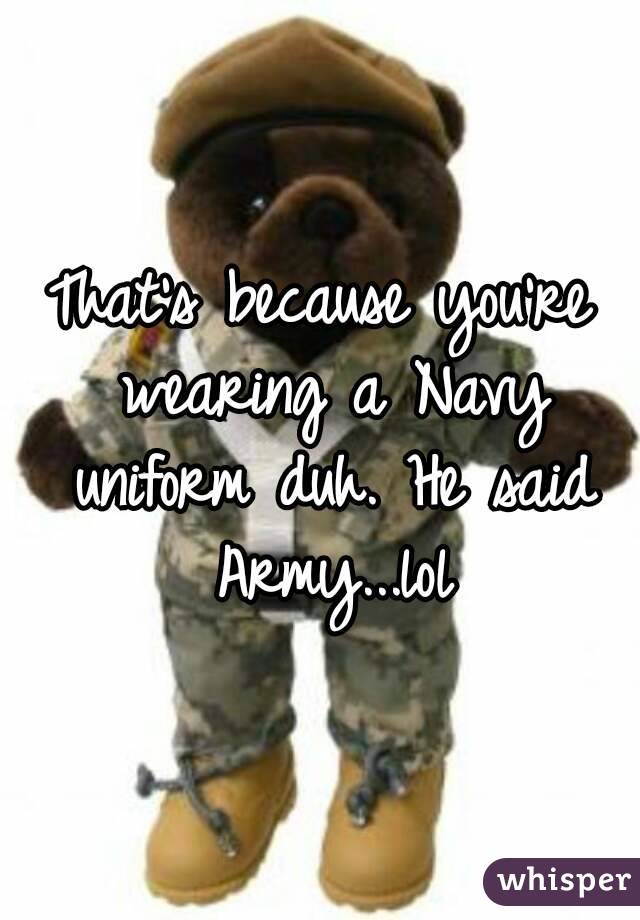That's because you're wearing a Navy uniform duh. He said Army...lol