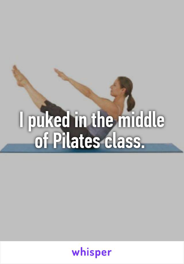 I puked in the middle of Pilates class. 