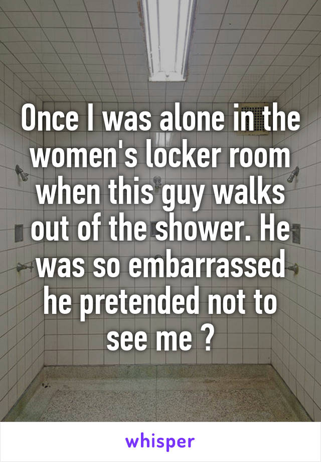 Once I was alone in the women's locker room when this guy walks out of the shower. He was so embarrassed he pretended not to see me 😂