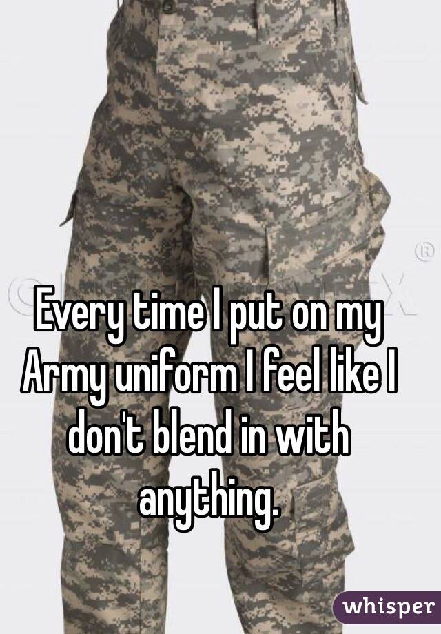 Every time I put on my Army uniform I feel like I don't blend in with anything.