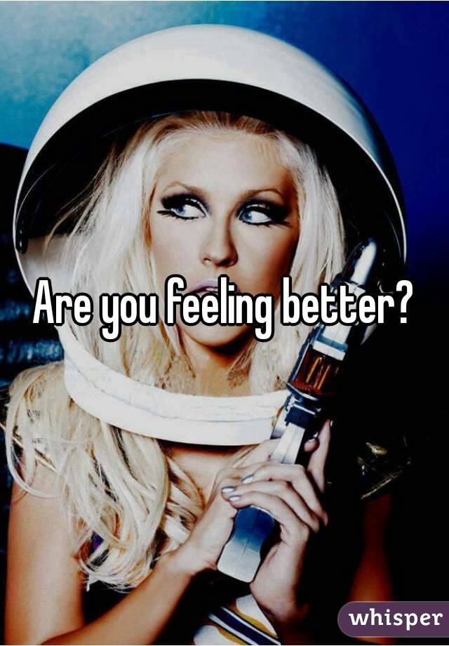 Are you feeling better?