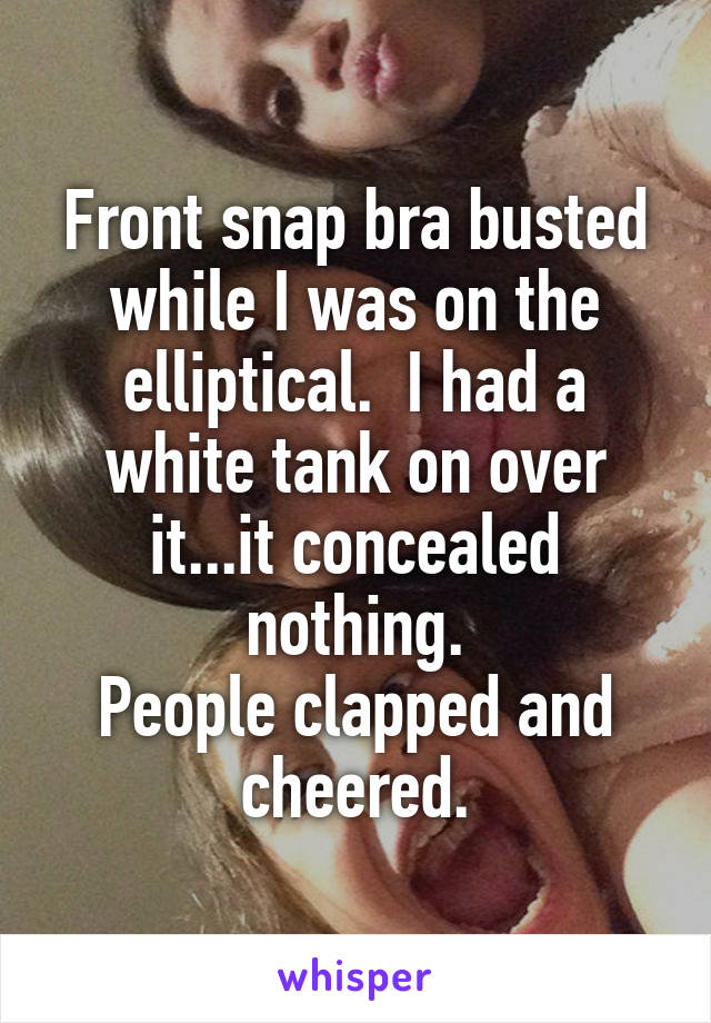 Front snap bra busted while I was on the elliptical.  I had a white tank on over it...it concealed nothing.
People clapped and cheered.