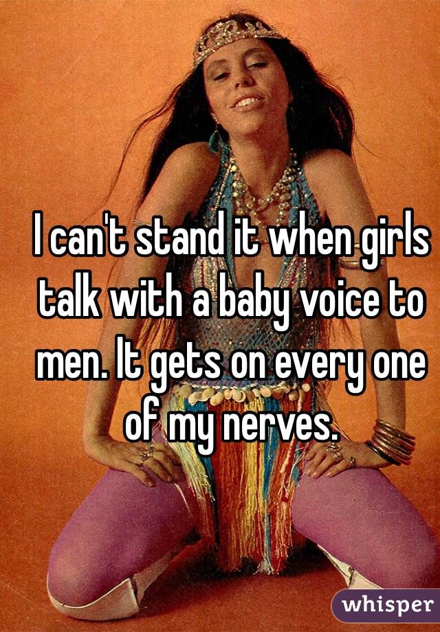 I can't stand it when girls talk with a baby voice to men. It gets on every one of my nerves. 