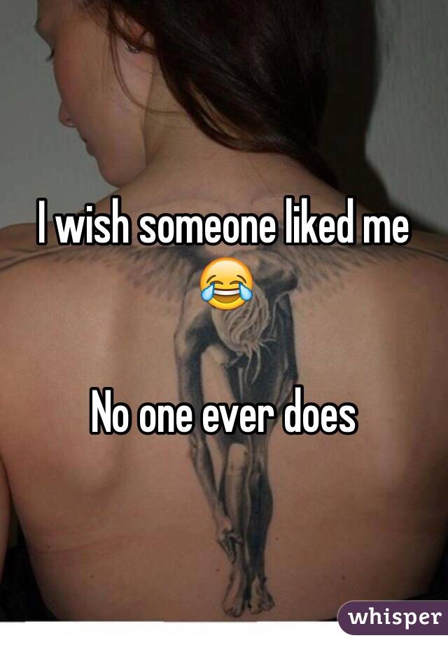 I wish someone liked me 😂

No one ever does