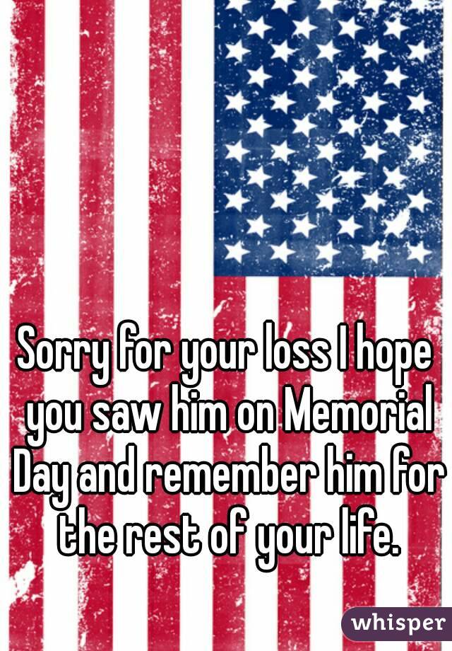 Sorry for your loss I hope you saw him on Memorial Day and remember him for the rest of your life.