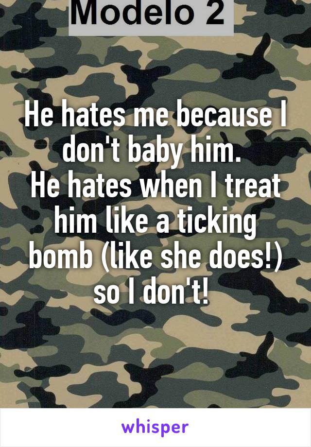 He hates me because I don't baby him. 
He hates when I treat him like a ticking bomb (like she does!) so I don't! 
