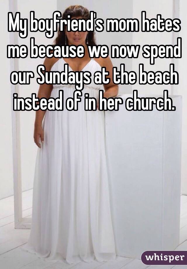 My boyfriend's mom hates me because we now spend our Sundays at the beach instead of in her church. 
