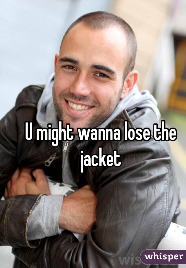 U might wanna lose the jacket 
