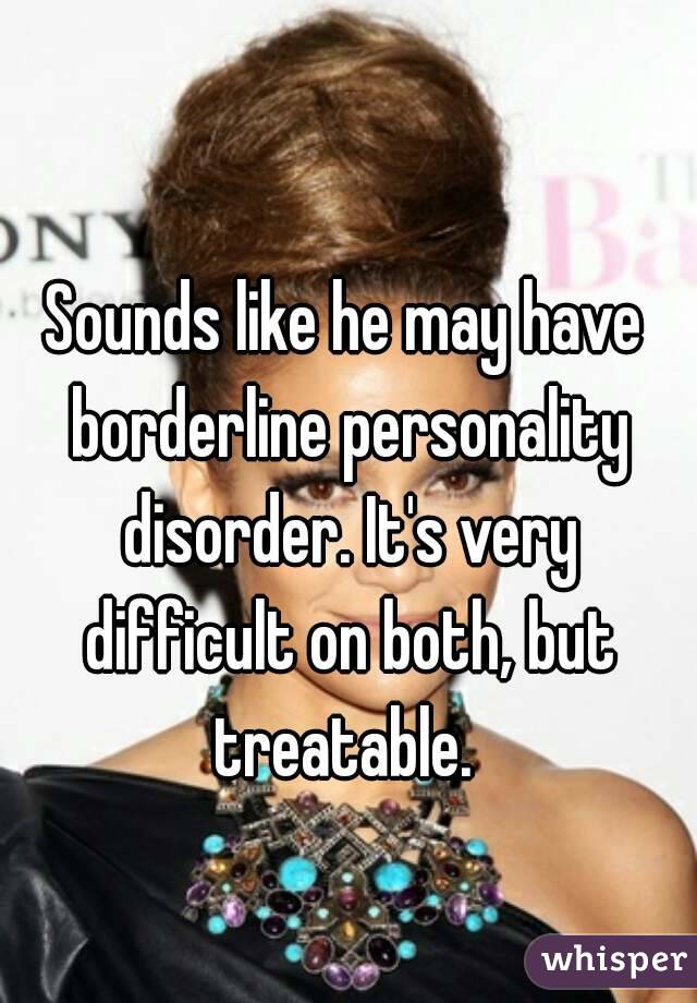 Sounds like he may have borderline personality disorder. It's very difficult on both, but treatable. 