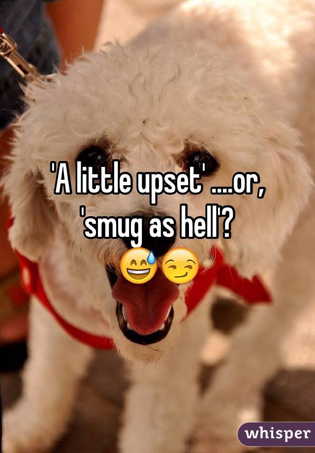 'A little upset' ....or, 
'smug as hell'? 
😅😏