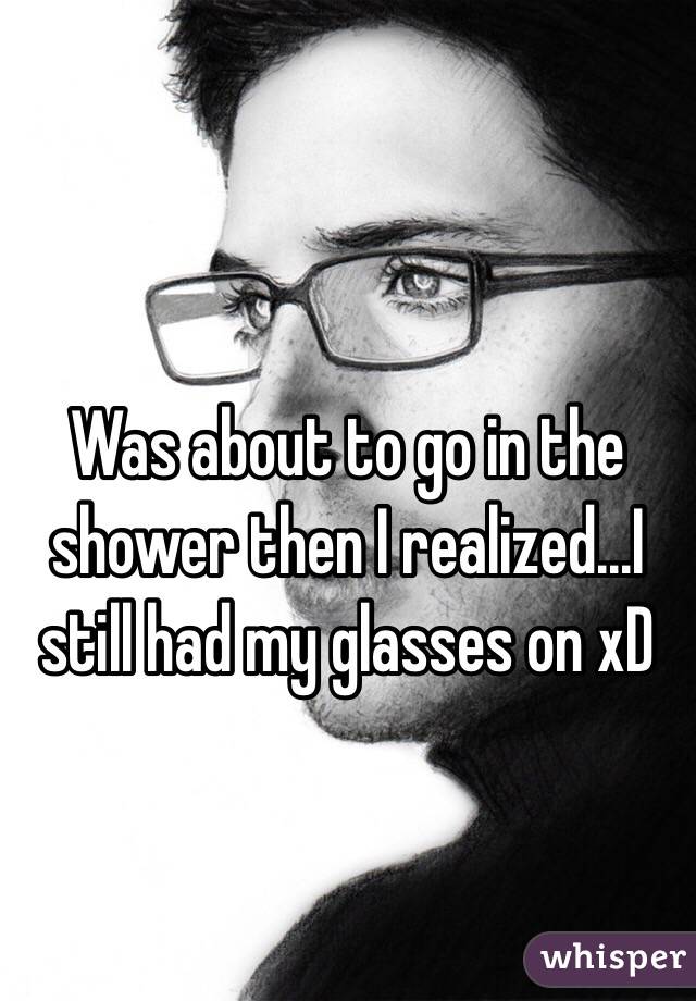 Was about to go in the shower then I realized...I still had my glasses on xD