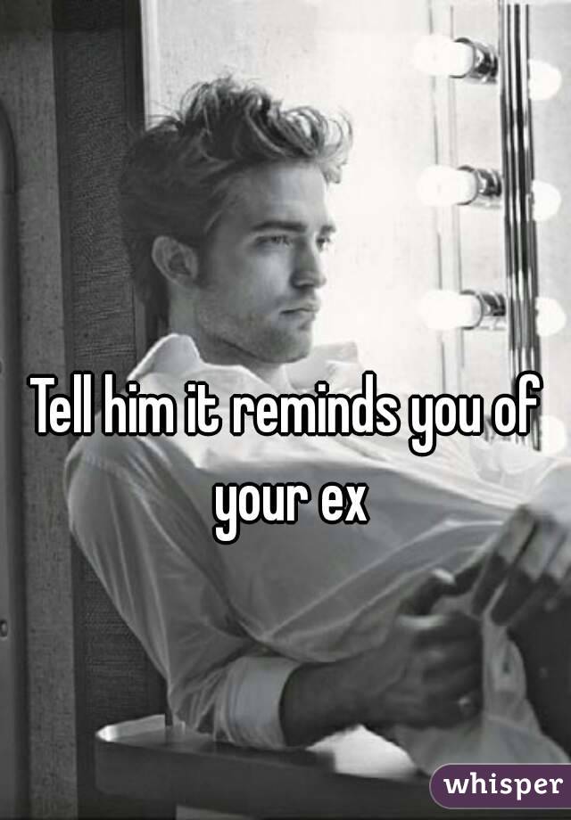 Tell him it reminds you of your ex