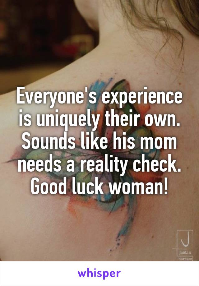 Everyone's experience is uniquely their own. Sounds like his mom needs a reality check. Good luck woman!