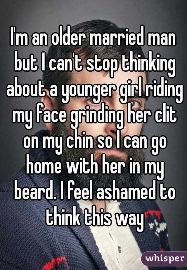 I'm an older married man but I can't stop thinking about a younger girl riding my face grinding her clit on my chin so I can go home with her in my beard. I feel ashamed to think this way