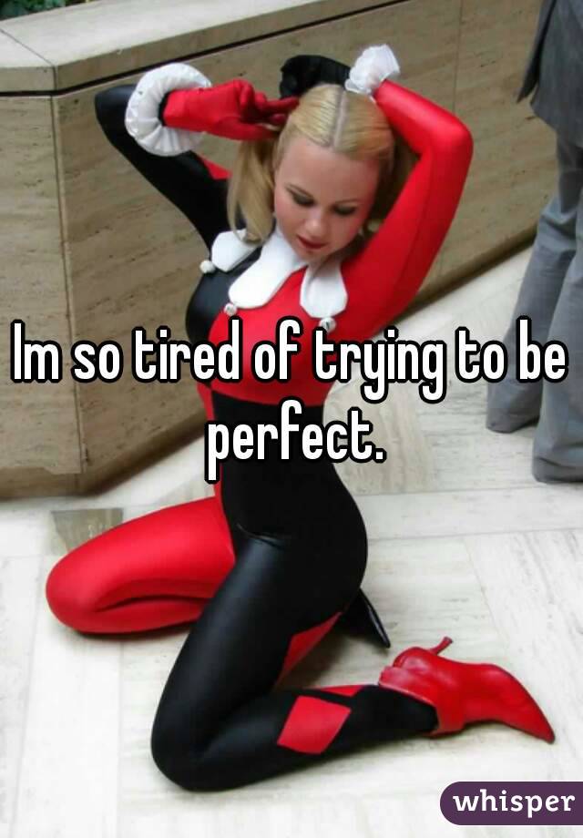 Im so tired of trying to be perfect.