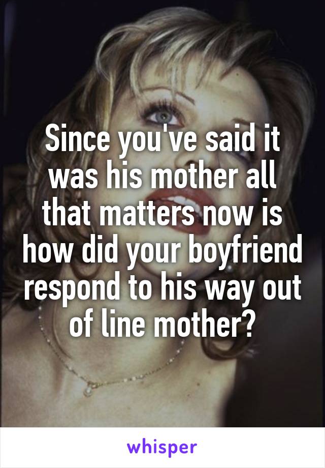 Since you've said it was his mother all that matters now is how did your boyfriend respond to his way out of line mother?
