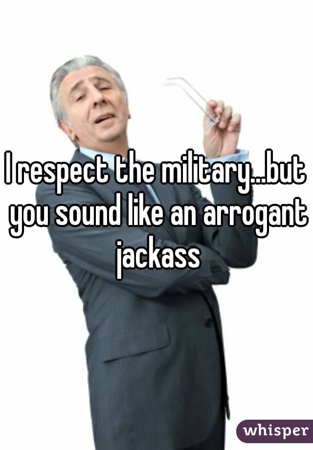 I respect the military...but you sound like an arrogant jackass
