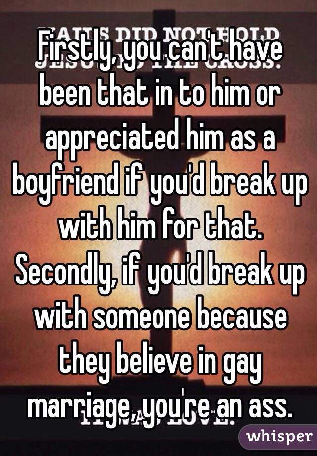 Firstly, you can't have been that in to him or appreciated him as a boyfriend if you'd break up with him for that. Secondly, if you'd break up with someone because they believe in gay marriage, you're an ass.