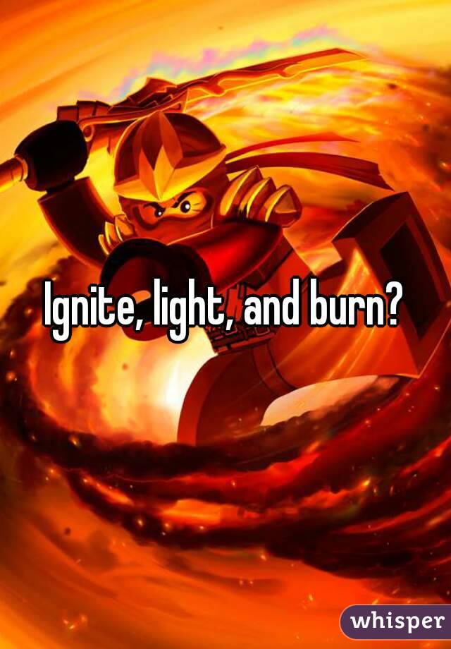 Ignite, light, and burn?